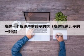 唤醒一个叛逆严重孩子的信（唤醒叛逆儿子的一封信）