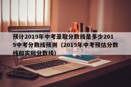 预计2019年中考录取分数线是多少2019中考分数线预测（2019年中考预估分数线和实际分数线）