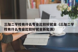 三加二学校有什么专业比较好就业（三加二学校有什么专业比较好就业新能源）