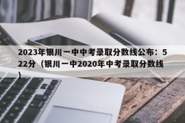 2023年银川一中中考录取分数线公布：522分（银川一中2020年中考录取分数线）