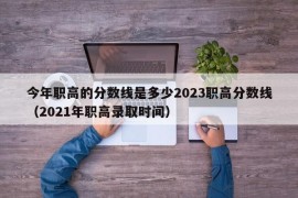 今年职高的分数线是多少2023职高分数线（2021年职高录取时间）