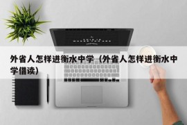 外省人怎样进衡水中学（外省人怎样进衡水中学借读）