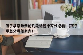 孩子早恋母亲的几段话初中家长必看!（孩子早恋父母怎么办）