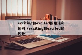 exciting和excited的用法和区别（exciting和excited的区分）