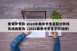 泰安中考网-2024年泰安中考录取分数线及成绩查询（2021泰安中考各学校成绩）