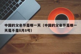 中国的父亲节是哪一天（中国的父亲节是哪一天是不是8月8号）