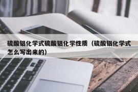 硫酸铝化学式硫酸铝化学性质（硫酸铝化学式怎么写出来的）