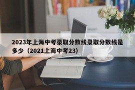 2023年上海中考录取分数线录取分数线是多少（2021上海中考23）