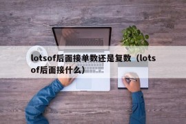 lotsof后面接单数还是复数（lotsof后面接什么）