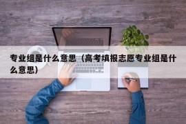 专业组是什么意思（高考填报志愿专业组是什么意思）