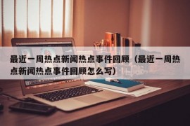 最近一周热点新闻热点事件回顾（最近一周热点新闻热点事件回顾怎么写）