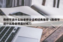 教师节送什么给老师合适呢经典推荐（教师节送什么给老师最好呢?）