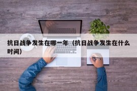 抗日战争发生在哪一年（抗日战争发生在什么时间）