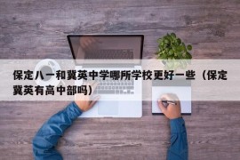 保定八一和冀英中学哪所学校更好一些（保定冀英有高中部吗）