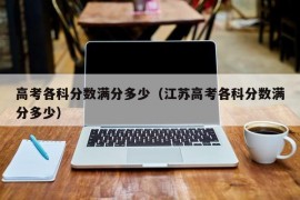 高考各科分数满分多少（江苏高考各科分数满分多少）
