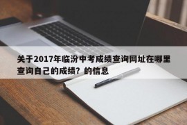 关于2017年临汾中考成绩查询网址在哪里查询自己的成绩？的信息