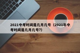 2021中考时间是几月几号（2021年中考时间是几月几号?）