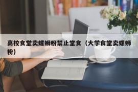 高校食堂卖螺蛳粉禁止堂食（大学食堂卖螺蛳粉）