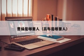 曹操是哪里人（吕布是哪里人）