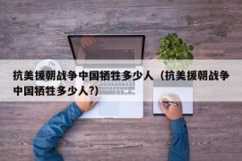 抗美援朝战争中国牺牲多少人（抗美援朝战争中国牺牲多少人?）