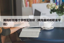 揭阳职校哪个学校比较好（揭阳最好的职业学校）