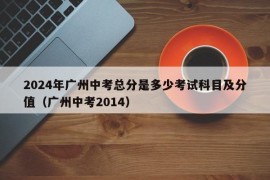 2024年广州中考总分是多少考试科目及分值（广州中考2014）