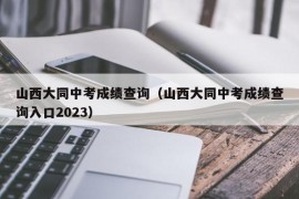 山西大同中考成绩查询（山西大同中考成绩查询入口2023）