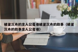 破釜沉舟的主人公是谁破釜沉舟的故事（破釜沉舟的故事主人公是谁）