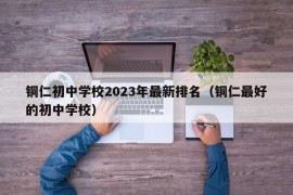 铜仁初中学校2023年最新排名（铜仁最好的初中学校）