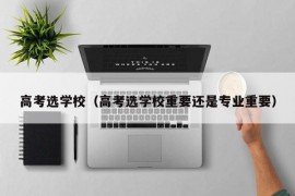 高考选学校（高考选学校重要还是专业重要）