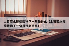 上善若水厚德载物下一句是什么（上善若水厚德载物下一句是什么意思）