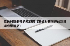 家长对新老师的欢迎词（家长对新老师的欢迎词感恩遇见）