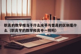 职高的数学相当于什么水平与普高的区别是什么（职高学的数学和高中一样吗）