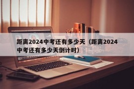 距离2024中考还有多少天（距离2024中考还有多少天倒计时）