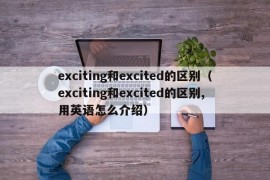 exciting和excited的区别（exciting和excited的区别,用英语怎么介绍）