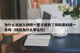 为什么说进入技校一辈子就毁了技校真的毁一生吗（技校为什么那么烂）