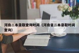 河南二本录取查询时间（河南省二本录取时间查询）