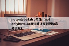 notonlybutalso用法（notonlybutalso用法就近原则例句高考例句）