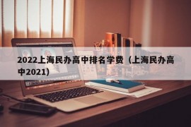 2022上海民办高中排名学费（上海民办高中2021）