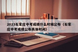 2023石家庄中考成绩什么时候公布（石家庄中考成绩公布具体时间）