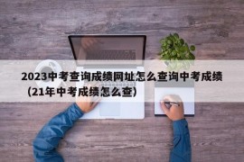 2023中考查询成绩网址怎么查询中考成绩（21年中考成绩怎么查）