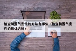 检查装置气密性的方法有哪些（检查装置气密性的具体方法）