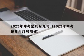 2023年中考是几月几号（2023年中考是几月几号福建）