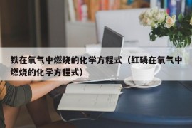 铁在氧气中燃烧的化学方程式（红磷在氧气中燃烧的化学方程式）