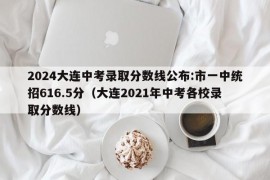 2024大连中考录取分数线公布:市一中统招616.5分（大连2021年中考各校录取分数线）