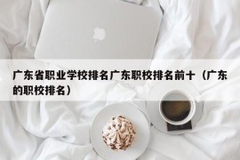 广东省职业学校排名广东职校排名前十（广东的职校排名）