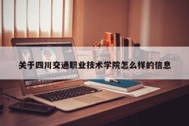 关于四川交通职业技术学院怎么样的信息