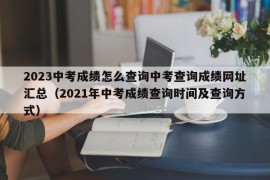 2023中考成绩怎么查询中考查询成绩网址汇总（2021年中考成绩查询时间及查询方式）