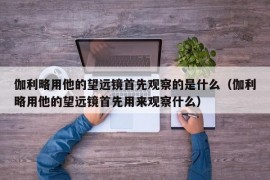 伽利略用他的望远镜首先观察的是什么（伽利略用他的望远镜首先用来观察什么）