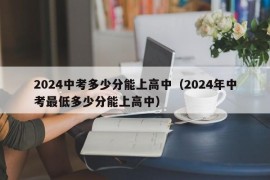 2024中考多少分能上高中（2024年中考最低多少分能上高中）